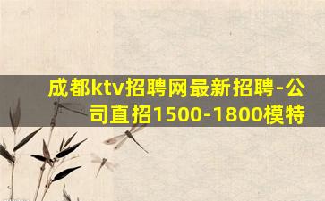 成都ktv招聘网最新招聘-公司直招1500-1800模特